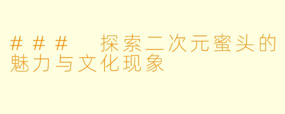 ### 探索二次元蜜头的魅力与文化现象