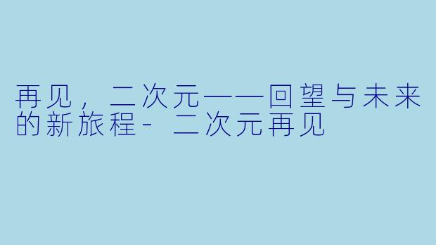 再见，二次元——回望与未来的新旅程-二次元再见