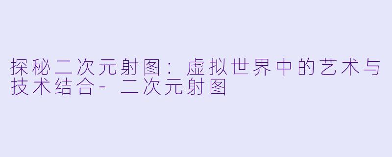 探秘二次元射图：虚拟世界中的艺术与技术结合-二次元射图