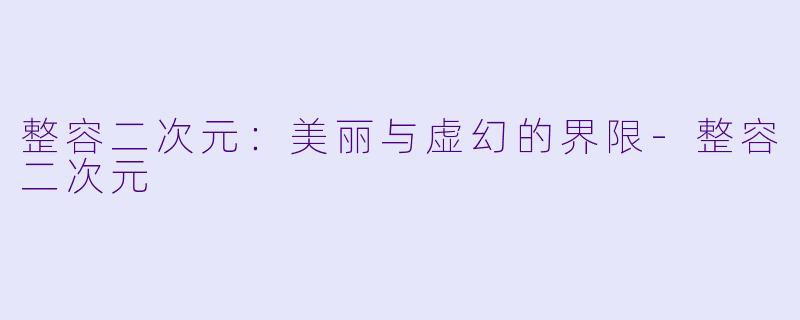整容二次元：美丽与虚幻的界限-整容二次元