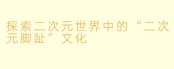 探索二次元世界中的“二次元脚趾”文化