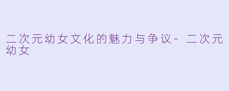 二次元幼女文化的魅力与争议-二次元幼女