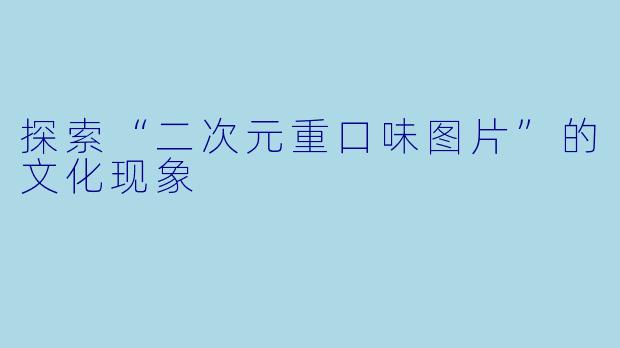 探索“二次元重口味图片”的文化现象