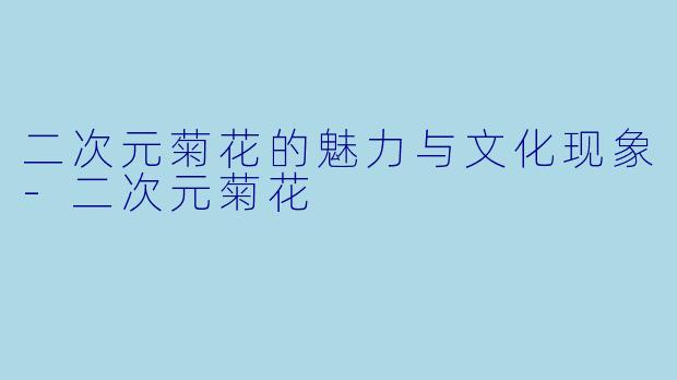 二次元菊花的魅力与文化现象-二次元菊花