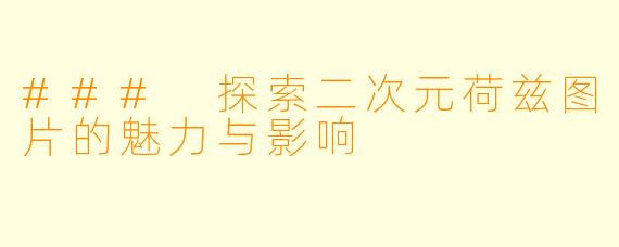 ### 探索二次元荷兹图片的魅力与影响