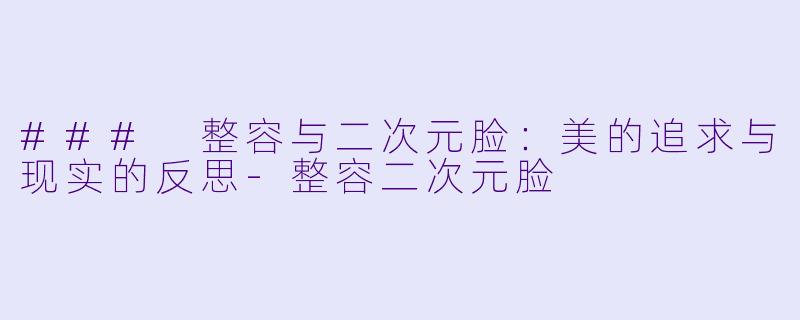 ### 整容与二次元脸：美的追求与现实的反思-整容二次元脸