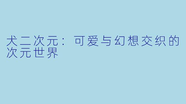 犬二次元：可爱与幻想交织的次元世界