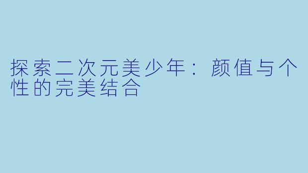 探索二次元美少年：颜值与个性的完美结合
