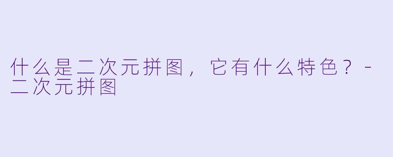 什么是二次元拼图，它有什么特色？-二次元拼图