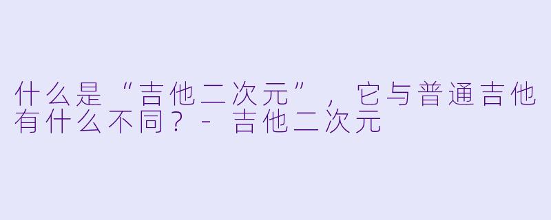 什么是“吉他二次元”，它与普通吉他有什么不同？-吉他二次元