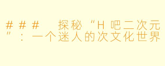 ### 探秘“H吧二次元”：一个迷人的次文化世界