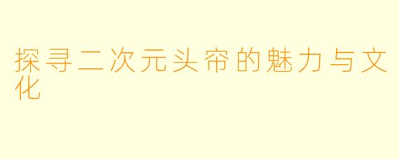 探寻二次元头帘的魅力与文化