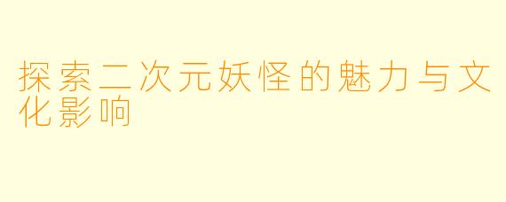 探索二次元妖怪的魅力与文化影响