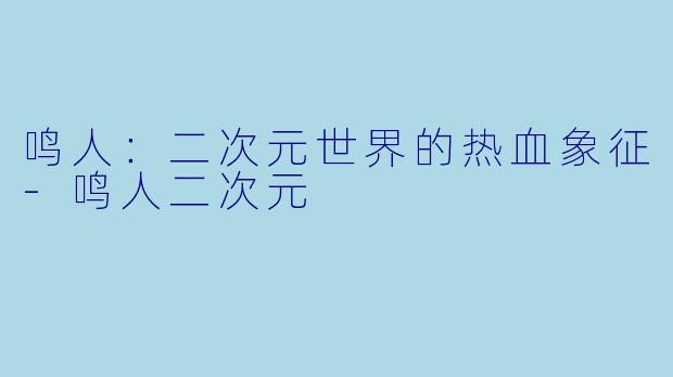 鸣人：二次元世界的热血象征-鸣人二次元