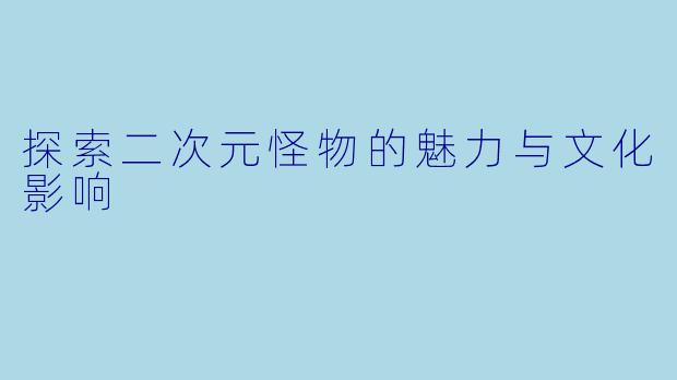 探索二次元怪物的魅力与文化影响