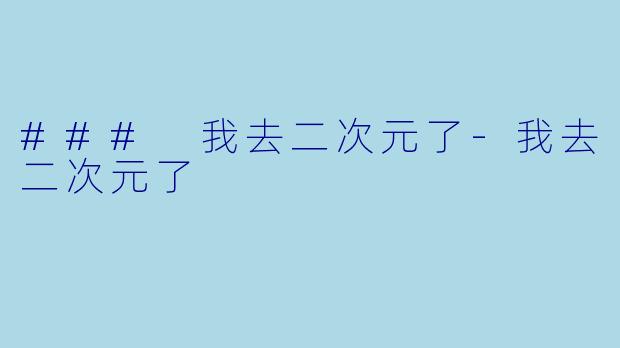 ### 我去二次元了-我去二次元了