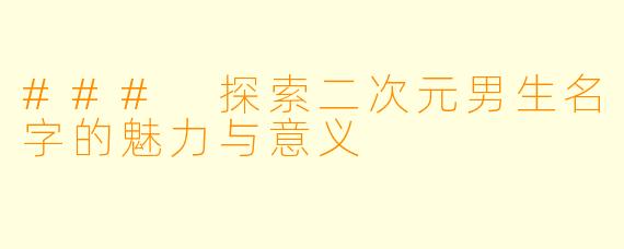### 探索二次元男生名字的魅力与意义
