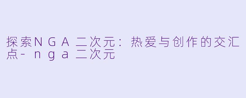 探索NGA二次元：热爱与创作的交汇点-nga二次元