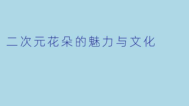 二次元花朵的魅力与文化