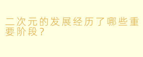 二次元的发展经历了哪些重要阶段?