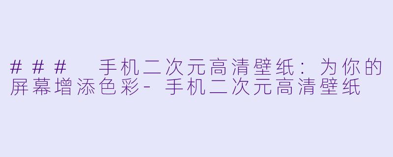 ### 手机二次元高清壁纸：为你的屏幕增添色彩-手机二次元高清壁纸