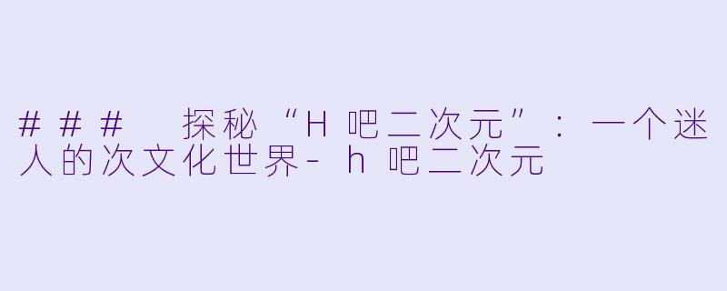 ### 探秘“H吧二次元”：一个迷人的次文化世界-h吧二次元
