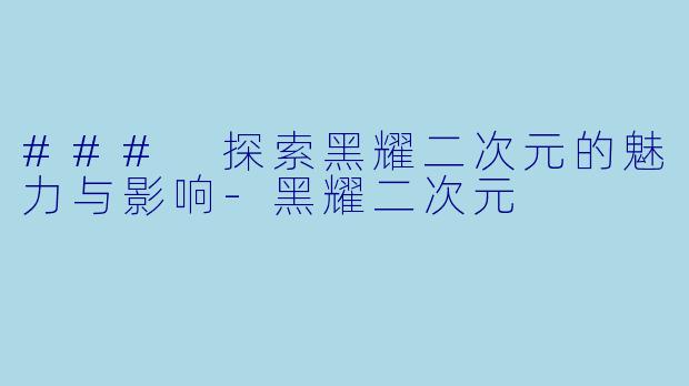 ### 探索黑耀二次元的魅力与影响-黑耀二次元