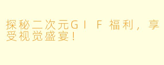 探秘二次元GIF福利，享受视觉盛宴！