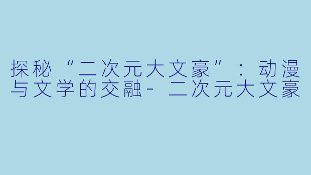 探秘“二次元大文豪”:动漫与文学的交融