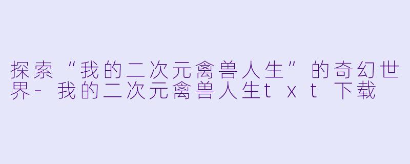 探索“我的二次元禽兽人生”的奇幻世界-我的二次元禽兽人生txt下载