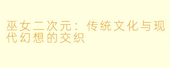 巫女二次元：传统文化与现代幻想的交织