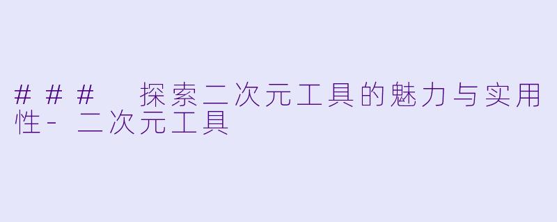 ### 探索二次元工具的魅力与实用性-二次元工具