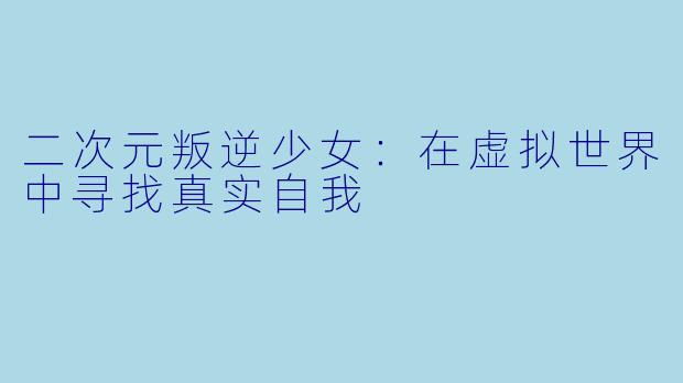 二次元叛逆少女：在虚拟世界中寻找真实自我