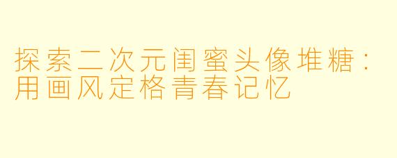 探索二次元闺蜜头像堆糖:用画风定格青春记忆