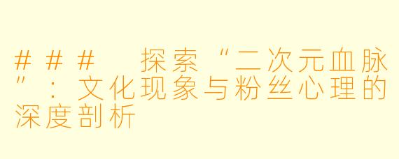 ### 探索“二次元血脉”：文化现象与粉丝心理的深度剖析