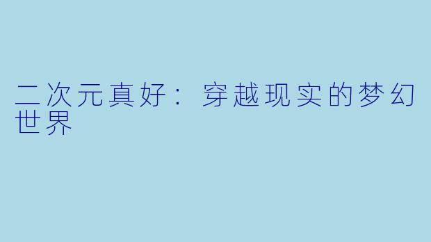二次元真好：穿越现实的梦幻世界