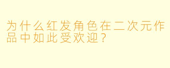 为什么红发角色在二次元作品中如此受欢迎？