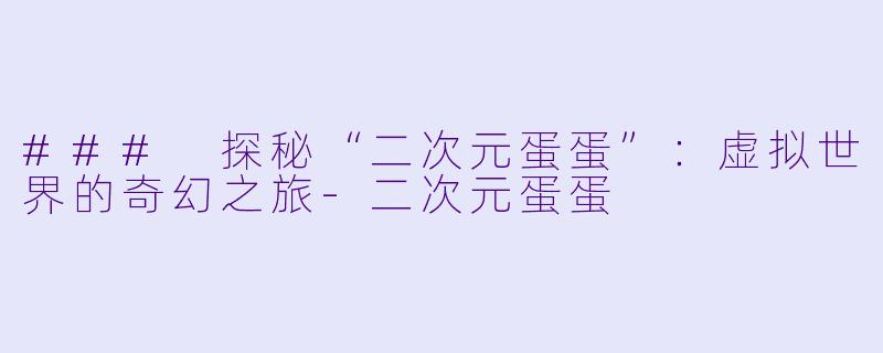 ### 探秘“二次元蛋蛋”:虚拟世界的奇幻之旅