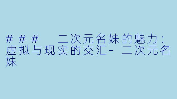 ### 二次元名妹的魅力：虚拟与现实的交汇-二次元名妹