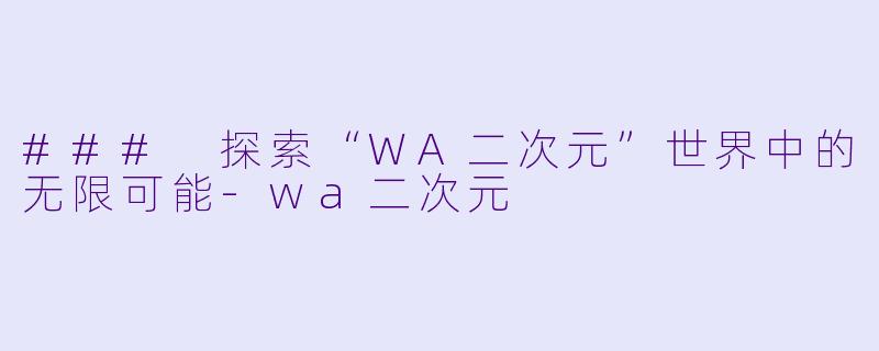 ### 探索“WA二次元”世界中的无限可能-wa二次元
