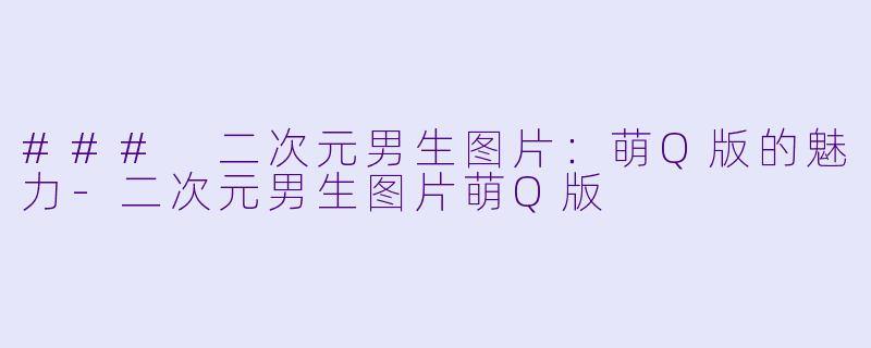 ### 二次元男生图片：萌Q版的魅力-二次元男生图片萌Q版
