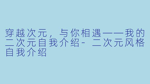 穿越次元，与你相遇——我的二次元自我介绍-二次元风格自我介绍