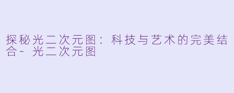 探秘光二次元图：科技与艺术的完美结合-光二次元图