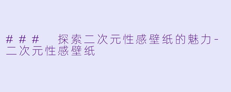 ### 探索二次元性感壁纸的魅力-二次元性感壁纸