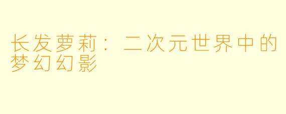 长发萝莉：二次元世界中的梦幻幻影
