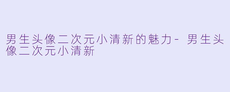 男生头像二次元小清新的魅力-男生头像二次元小清新