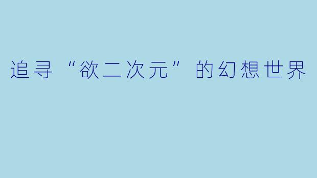 追寻“欲二次元”的幻想世界
