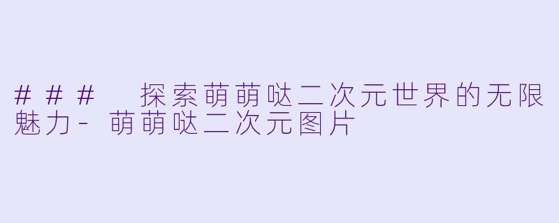 ### 探索萌萌哒二次元世界的无限魅力-萌萌哒二次元图片