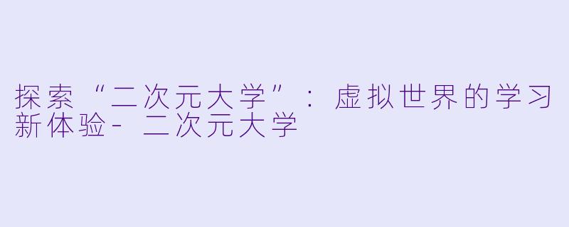 探索“二次元大学”：虚拟世界的学习新体验-二次元大学