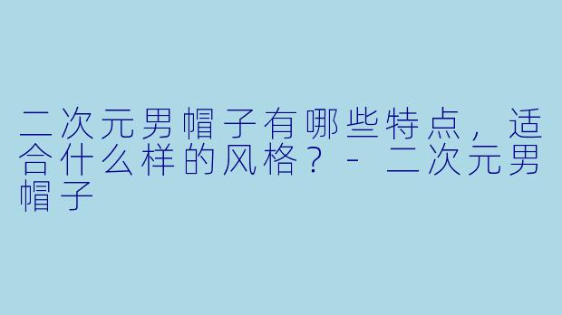 二次元男帽子有哪些特点，适合什么样的风格？-二次元男帽子